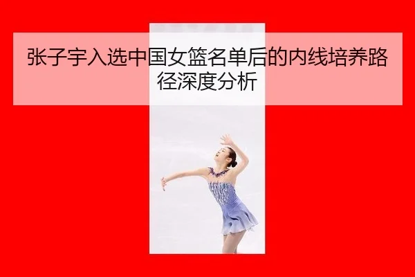 张子宇入选中国女篮名单后的内线培养路径深度分析